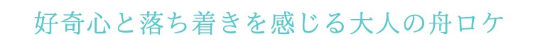 好奇心と落ち着きを感じる大人の舟ロケ